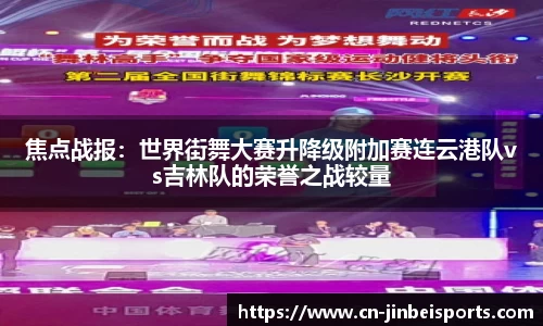 焦点战报:世界街舞大赛升降级附加赛连云港队vs吉林队的荣誉之战较量