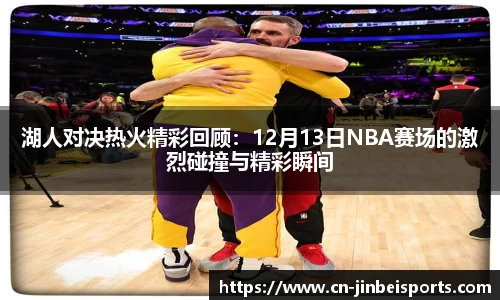 湖人对决热火精彩回顾:12月13日NBA赛场的激烈碰撞与精彩瞬间